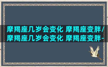 摩羯座几岁会变化 摩羯座变胖/摩羯座几岁会变化 摩羯座变胖-我的网站